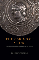 The Making of a King: Antigonus Gonatas of Macedon and the Greeks 022661137X Book Cover