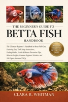 THE BEGINNER’S GUIDE TO BETTA FISH: The Ultimate Beginner’s Handbook to Betta Fish Care, Featuring Easy Tank Setup Instructions, Feeding Guides, ... Mistakes, and 100 Expert-Answered FAQs B0H4151L5B Book Cover