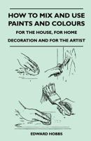 How to Mix and Use Paints and Colours - For the House, for Home Decoration and for the Artist 1446526348 Book Cover
