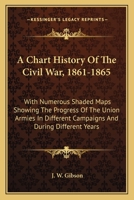 A Chart History of the Civil War, 1861-1865: With Numerous Shaded Maps Showing the Progress of the Union Armies in Different Campaigns and During Different Years ; for the Use of Schools 0548502986 Book Cover