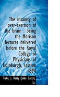 The Insanity of Over-Exertion of the Brain: Being the Morison Lectures Delivered Before the Royal C 1120764785 Book Cover