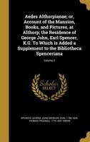 Aedes Althorpianae; or, Account of the Mansion, Books, and Pictures, at Althorp; the Residence of George John, Earl Spencer, K.G. To Which is Added a ... to the Bibliotheca Spenceriana; Volume 2 1360134182 Book Cover