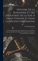 Histoire De La Rubanerie Et Des Industries De La Soie À Saint-Étienne Et Dans La Région Stéphanoise: Suivie D'un Historique De La Fabrique De Lacets ... Depuis Les Origines... 1016349572 Book Cover
