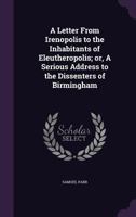 A letter from Irenoplis to the inhabitants of Eleutheropolis; or, a serious address to the dissenters of Birmingham. By a member of the established church. The second edition. 1356051251 Book Cover