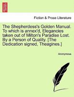 The shepherdess's golden manual. To which is annex'd, elegancies taken out of Milton's Paradise lost. By a person of quality. 124113278X Book Cover