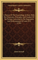 A Review Of The Proceedings At Paris, With The Characters, Principles And Conduct Of The Persons Concerned In The Suspension And Dethronement Of Louis XVI 0548692750 Book Cover