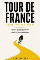 Tour de France Guide for Beginners: Everything You Need to Understand the Race, Rules, Traditions, and Legends of Cycling's Biggest Event B0H8Z6J245 Book Cover