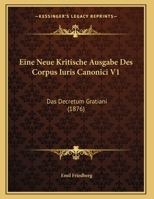 Eine Neue Kritische Ausgabe Des Corpus Iuris Canonici V1: Das Decretum Gratiani (1876) 1161001735 Book Cover