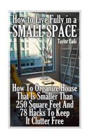 How to Live Fully in a Small Space: How To Organize House That Is Smaller Than 250 Square Feet And 78 Hacks To Keep It Clutter Free 1979275092 Book Cover