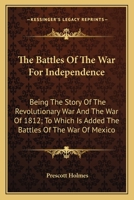 The Battles Of The War For Independence: Being The Story Of The Revolutionary War And The War Of 1812; To Which Is Added The Battles Of The War Of Mexico 0548472653 Book Cover