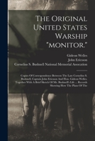 The Original United States Warship "monitor.": Copies Of Correspondence Between The Late Cornelius S. Bushnell, Captain John Ericsson And Hon. Gideon ... ... Records Showing How The Plans Of The... - 1018693602 Book Cover