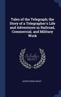 Tales Of The Telegraph: The Story Of A Telegrapher's Life And Adventures In Railroad Commercial And Military Work 1410212394 Book Cover