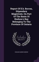 Report of E.B. Borron, Stipendary Magistrate, on Part of the Basin of Hudson's Bay Belonging to the Province of Ontario 1346389128 Book Cover