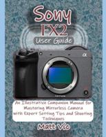 Sony FX2 User Guide: An Illustrative Companion Manual for Mastering Mirrorless Camera with Expert Setting Tips and Shooting Techniques B0G2YXPXCZ Book Cover