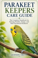 PARAKEET KEEPERS CARE GUIDE: The Complete Handbook for Raising Healthy, Happy, and Well-Socialized Parakeets B0H6QV3175 Book Cover