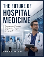 THE FUTURE OF HOSPITAL MEDICINE: The Augmented Physician, the Integrated Pod, and the Roadmap to a Career That Endures B0H4L31H8B Book Cover
