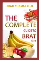 The Complete Guide To Brat Diet: All You Need to Know about BRAT Diet (Bananas, Rice, Apples, and Toast) In Perfect Course B096TRXKHQ Book Cover