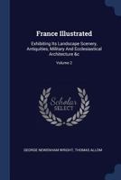 France Illustrated: Exhibiting Its Landscape Scenery, Antiquities, Military and Ecclesiastical Architecture &c; Volume 2 1377086461 Book Cover
