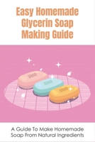 Easy Homemade Glycerin Soap Making Guide: A Guide To Make Homemade Soap From Natural Ingredients: Soothing Diy Glycerin Soap Recipes B09917WX7H Book Cover