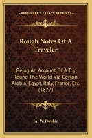 Rough Notes Of A Traveler: Being An Account Of A Trip Round The World Via Ceylon, Arabia, Egypt, Italy, France, Etc. 1120695945 Book Cover