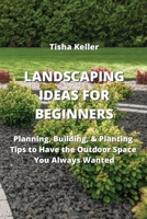 Landscaping Ideas for Beginners: Planning, Building, & Planting Tips to Have the Outdoor Space You Always Wanted 9555435979 Book Cover