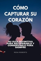 CÓMO CAPTURAR SU CORAZÓN: Su guía definitiva para recuperarlo y conservarlo para siempre (Spanish Edition) B0CV1KBRPH Book Cover