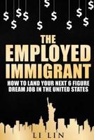 The Employed Immigrant: How to Land Your Next 6 Figure Dream Job in the United States 1535406615 Book Cover