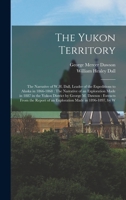 The Yukon Territory: The Narrative of W.H. Dall, Leader of the Expeditions to Alaska in 1866-1868: The Narrative of an Exploration Made in 1887 in the ... of an Exploration Made in 1896-1897, by W 101611320X Book Cover