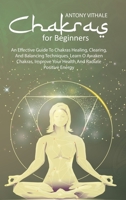 Chakras For Beginners: An Effective Guide to Chakras Healing, Clearing, and Balancing Techniques. Learn O Awaken Chakras, Improve Your Health and Radiate Positive Energy 1802215999 Book Cover