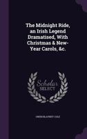 The Midnight Ride, an Irish Legend Dramatised, with Christmas & New-Year Carols, &C. 1356091334 Book Cover