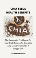 Chia Seeds Health Benefits: The Complete Cookbook On Easy Diet Recipes To Energize And Make You Fit For A Longer Life B097XBHWQF Book Cover