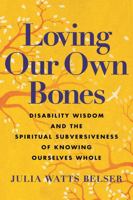 Loving Our Own Bones: Disability Wisdom and the Spiritual Subversiveness of Knowing Ourselves Whole 0807016446 Book Cover