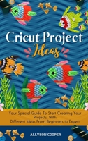 Cricut Project Ideas: Your Special Guide To Start Creating Your Projects, With Different Ideas From Beginners to Expert 1914232534 Book Cover