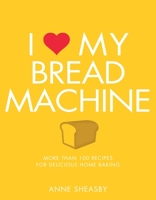 I Love My Bread Machine: More Than 100 Recipes for Delicious Home Baking 184899317X Book Cover