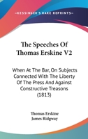 The Speeches Of Thomas Erskine V2: When At The Bar, On Subjects Connected With The Liberty Of The Press And Against Constructive Treasons 1167052234 Book Cover