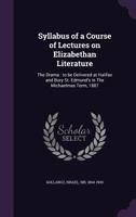 Syllabus Of A Course Of Lectures On Elizabethan Literature, The Drama: To Be Delivered At Halifax And Bury St. Edmund's In The Michaelmas Term, 1887 1355241626 Book Cover