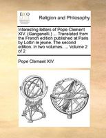 Interesting letters of Pope Clement XIV. (Ganganelli.) ... Translated from the French edition published at Paris by Lottin le jeune. The second edition. In two volumes. ... Volume 2 of 2 1171130813 Book Cover