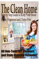 The Clean Home: Step by Step Guide to Keep Your Home Clean, Organized and Clutter Free;60 Non-Toxic DIY Cleaners and Stain Removal Formulas 1494349841 Book Cover