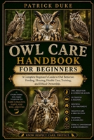 OWL CARE HANDBOOK FOR BEGINNERS: A Complete Beginner’s Guide to Owl Behavior, Feeding, Housing, Health Care, Training, and Ethical Ownership. B0H1T1JPRZ Book Cover