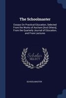The Schoolmaster: Essays On Practical Education, Selected From the Works of Ascham [And Others], From the Quarterly Journal of Education, and From Lectures 1376635550 Book Cover