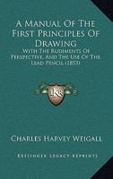 A Manual Of The First Principles Of Drawing: With The Rudiments Of Perspective, And The Use Of The Lead Pencil 1436739217 Book Cover