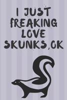 Skunks composition notebook Gifts: I JUST FREAKING LOVE SKUNKS, OK.../Skunk Notebook Journal 6*9 120 pages Matte-Blank Wide Ruled Paper - Funny Skunks Accessories-Skunks Gifts for Women, Girls and Kid 1660754224 Book Cover