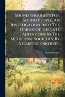 Sound Thoughts For Sound People, An Investigation Into The Origin Of The Late Agitations In The Methodist Societies, By A Careful Observer... 1277497737 Book Cover