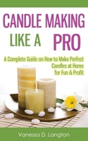 Candle Making Like A Pro: A Complete Guide on How to Make Perfect Candles at Home for Fun & Profit 150758606X Book Cover