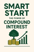 Smart Start: The Power of Compound Interest: Unlock Financial Freedom Through the Power of Compound Interest – A Beginner’s Guide to Building Wealth and Growing Investments B0F8B8M2NF Book Cover