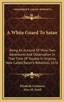 A White Guard To Satan: Being An Account Of Mine Own Adventures And Observation In That Time Of Trouble In Virginia, Now Called Bacon's Rebellion, 1676 0548321701 Book Cover
