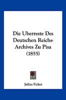 Die Uberreste Des Deutschen Reichs-Archives Zu Pisa (1855) 1168350492 Book Cover