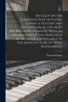 An Essay on the Construction of Flutes, Giving a History and Description of the Most Recent Improvements, With an Explanation of the Principles of ... to the Manufacture of Wind Instruments 1016286791 Book Cover