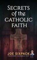 Secrets of the Catholic Faith: Joe Sixpack Teaches You Things About the Catholic Church You Never Imagined! 0578438674 Book Cover