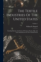 The Textile Industries Of The United States: Including Sketches And Notices Of Cotton, Woolen, Silk, And Linen Manufacturers In The Colonial Period; Volume 1 1016903952 Book Cover